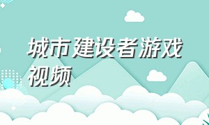 城市建设者游戏视频（城市建设者游戏下载大全）