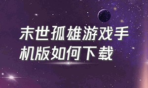 末世孤雄游戏手机版如何下载