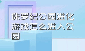 侏罗纪公园进化游戏怎么进入公园