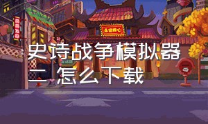 史诗战争模拟器二 怎么下载（史诗战争模拟器二怎么下载手机版）