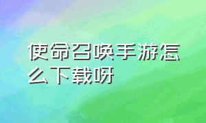 使命召唤手游怎么下载呀（使命召唤手游官网在哪下载）