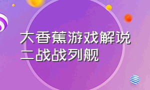 大香蕉游戏解说二战战列舰