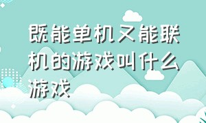 既能单机又能联机的游戏叫什么游戏（自由度高而且能联机的游戏有哪些）