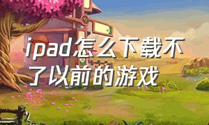 ipad怎么下载不了以前的游戏