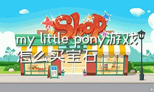 my little pony游戏怎么买宝石（my little pony游戏攻略）