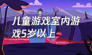 儿童游戏室内游戏5岁以上