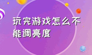 玩完游戏怎么不能调亮度（为什么玩游戏亮度变暗）