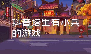 抖音塔里有小兵的游戏（抖音塔里有小兵的游戏是什么）