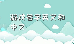 游戏名字英文和中文（游戏名字英文和中文的区别）