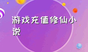 游戏充值修仙小说（玩游戏大量充值的神豪小说）