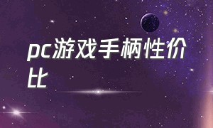 pc游戏手柄性价比（平民电脑游戏手柄哪个好）