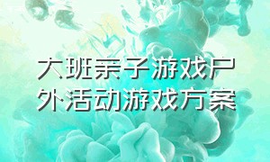 大班亲子游戏户外活动游戏方案