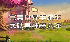 完美世界手游平民妖兽神器选择