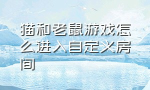 猫和老鼠游戏怎么进入自定义房间（猫和老鼠游戏怎么在大厅打开）