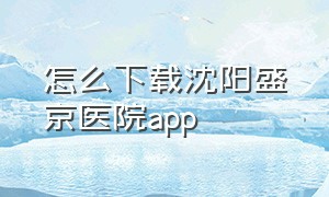 怎么下载沈阳盛京医院app
