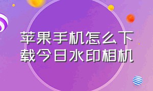 苹果手机怎么下载今日水印相机