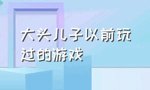 大头儿子以前玩过的游戏（大头儿子以前玩过的游戏叫什么）