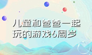 儿童和爸爸一起玩的游戏6周岁