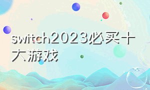 switch2023必买十大游戏（switch必买十大游戏最新排名2024）