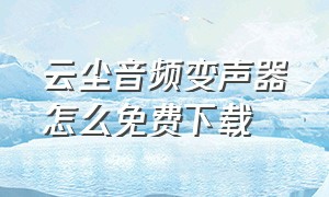 云尘音频变声器怎么免费下载（云尘音频实时变声器下载）