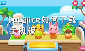 pubglite如何下载手机版（手机pubglite下载教程完整版）