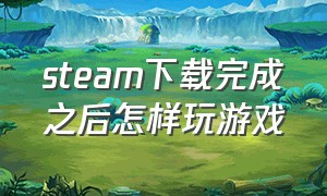 steam下载完成之后怎样玩游戏