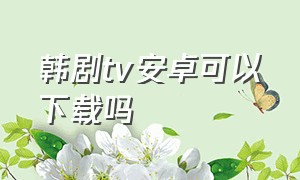 韩剧tv安卓可以下载吗（安卓手机韩剧tv在哪里下）