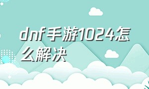 dnf手游1024怎么解决