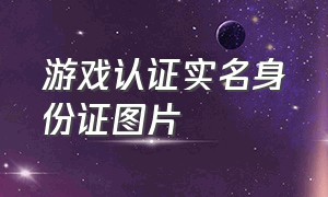 游戏认证实名身份证图片