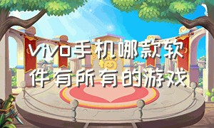 vivo手机哪款软件有所有的游戏（vivo手机哪款性价比高 质量好）