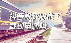 抖音极速版能下载到电脑吗