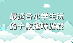 最适合小学生玩的十款趣味游戏