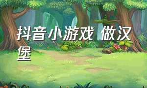 抖音小游戏 做汉堡（制作汉堡小游戏抖音）