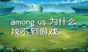 among us 为什么找不到游戏