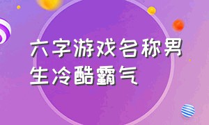 六字游戏名称男生冷酷霸气