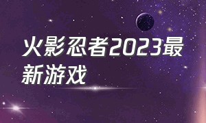 火影忍者2023最新游戏