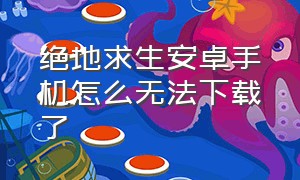 绝地求生安卓手机怎么无法下载了