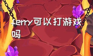 ferry可以打游戏吗