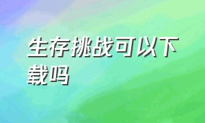 生存挑战可以下载吗（生存挑战官方下载图文）