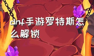 dnf手游罗特斯怎么解锁（dnf手游罗特斯怎么进去）