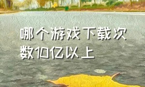 哪个游戏下载次数10亿以上（各个游戏下载量排行榜）