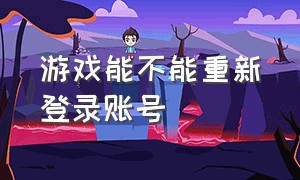 游戏能不能重新登录账号