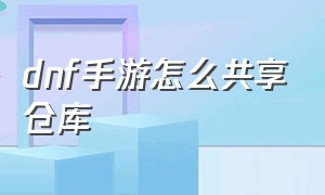 dnf手游怎么共享仓库