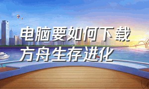 电脑要如何下载方舟生存进化（怎么下载电脑版的方舟生存进化）