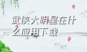 武侠大明星在什么应用下载（武侠大明星下载app在哪下）