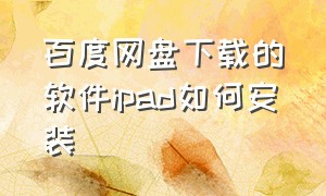 百度网盘下载的软件ipad如何安装（百度网盘下载的软件ipad如何安装到电脑）