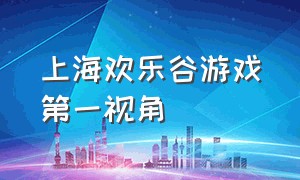 上海欢乐谷游戏第一视角（上海欢乐谷游戏最吓人排行）