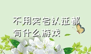 不用实名认证都有什么游戏（不用实名认证的游戏大全免费）