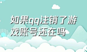 如果qq注销了游戏账号还在吗（qq账号注销后游戏账号也会注销吗）