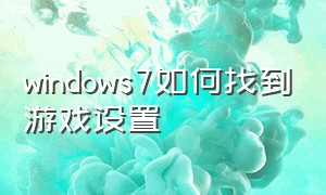 windows7如何找到游戏设置（如何调出win7游戏）